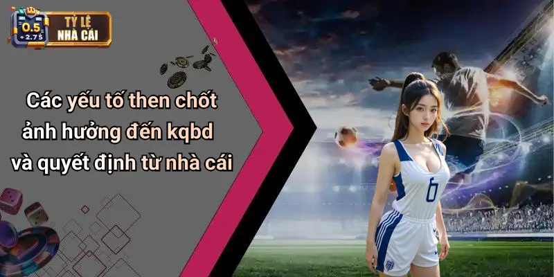 Các yếu tố then chốt ảnh hưởng đến kqbd và quyết định từ nhà cái