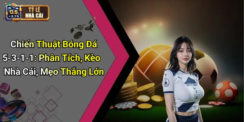 Chiến Thuật Bóng Đá 5-3-1-1: Phân Tích, Kèo Nhà Cái, Mẹo Thắng Lớn