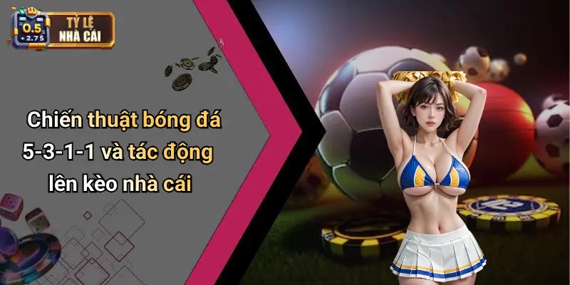 Chiến thuật bóng đá 5-3-1-1 và tác động lên kèo nhà cái