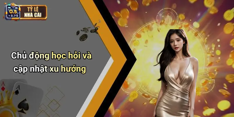 Chủ động học hỏi và cập nhật xu hướng