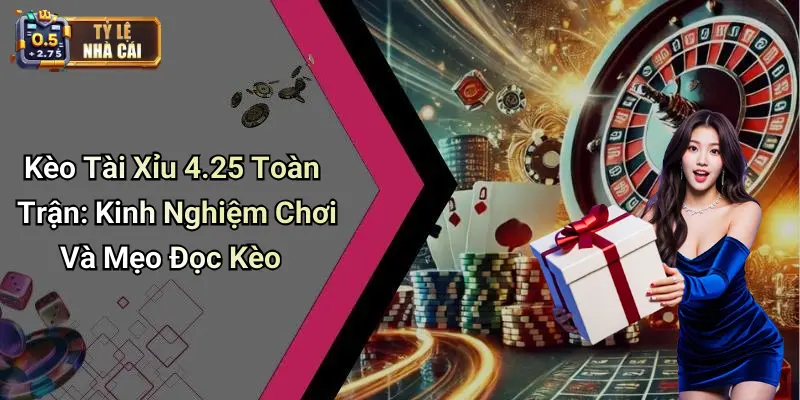 Kèo Tài Xỉu 4.25 Toàn Trận: Kinh Nghiệm Chơi Và Mẹo Đọc Kèo