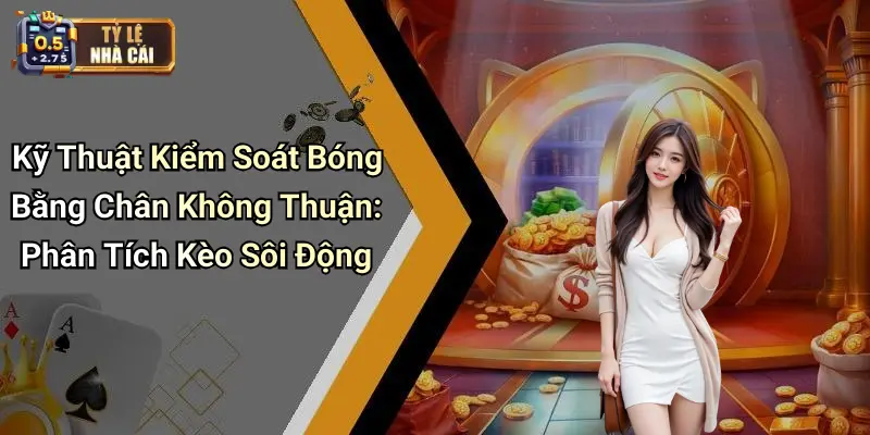 Kỹ Thuật Kiểm Soát Bóng Bằng Chân Không Thuận: Phân Tích Kèo Sôi Động