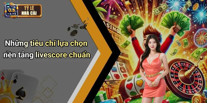 Những tiêu chí lựa chọn nền tảng livescore chuẩn