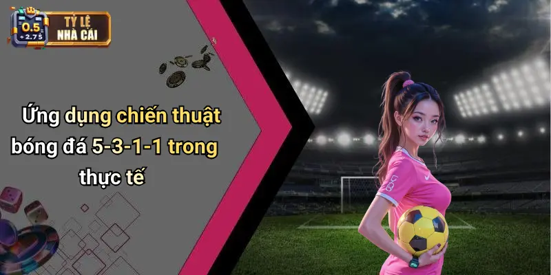 Ứng dụng chiến thuật bóng đá 5-3-1-1 trong thực tế
