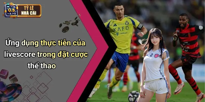 Ứng dụng thực tiễn của livescore trong đặt cược thể thao